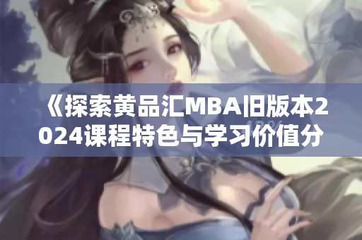 《探索黄品汇MBA旧版本2024课程特色与学习价值分析》
