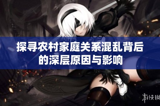 探寻农村家庭关系混乱背后的深层原因与影响