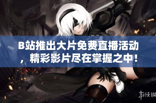 B站推出大片免费直播活动，精彩影片尽在掌握之中！
