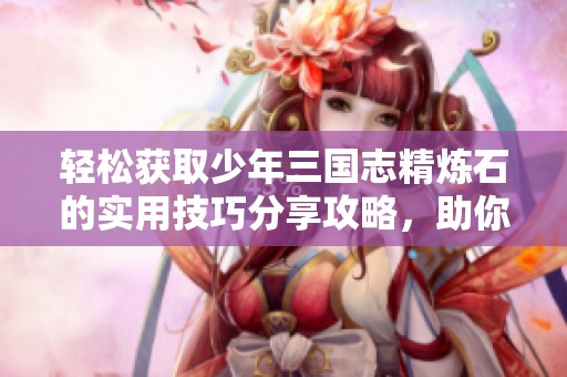轻松获取少年三国志精炼石的实用技巧分享攻略，助你快速提升游戏体验！