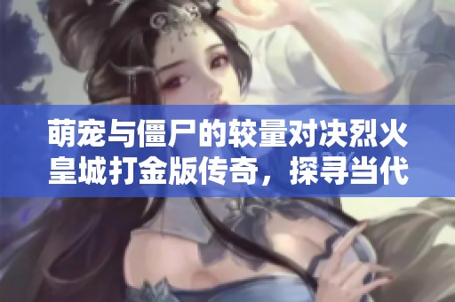 萌宠与僵尸的较量对决烈火皇城打金版传奇，探寻当代手游的精彩体验