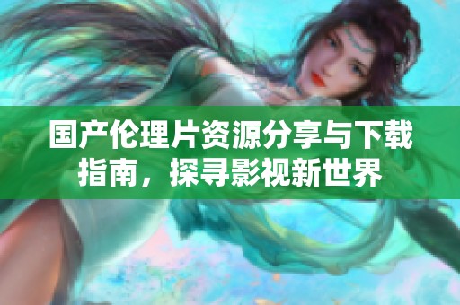国产伦理片资源分享与下载指南，探寻影视新世界