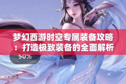梦幻西游时空专属装备攻略：打造极致装备的全面解析与技巧分享