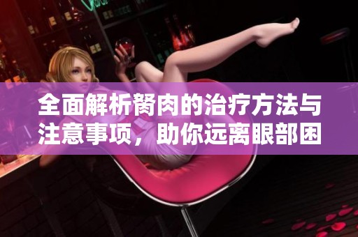 全面解析胬肉的治疗方法与注意事项，助你远离眼部困扰