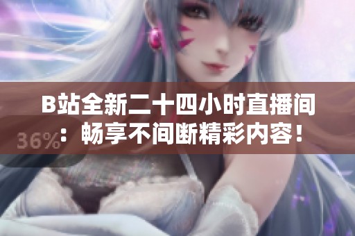 B站全新二十四小时直播间：畅享不间断精彩内容！