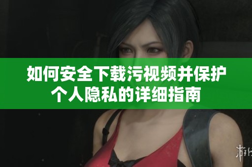 如何安全下载污视频并保护个人隐私的详细指南