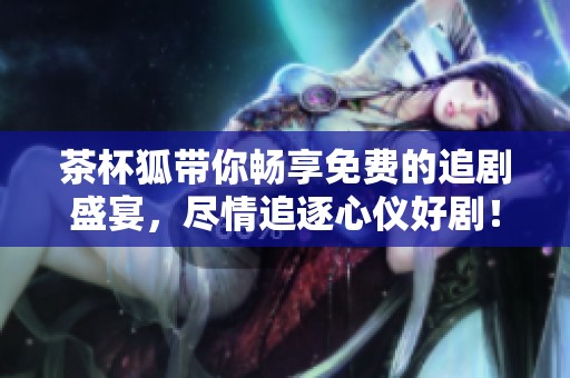 茶杯狐带你畅享免费的追剧盛宴，尽情追逐心仪好剧！