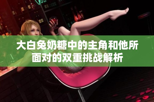 大白兔奶糖中的主角和他所面对的双重挑战解析