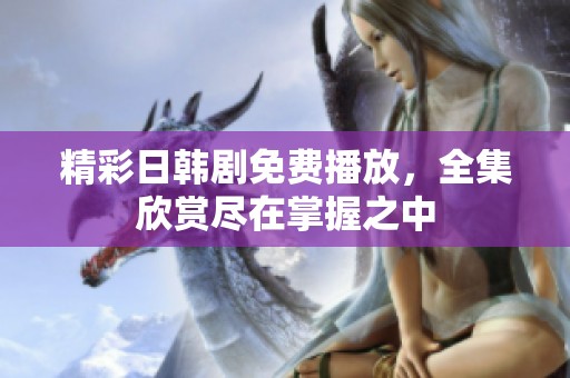 精彩日韩剧免费播放，全集欣赏尽在掌握之中