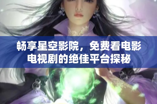 畅享星空影院，免费看电影电视剧的绝佳平台探秘