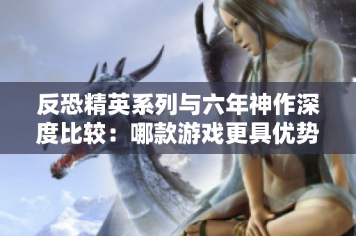 反恐精英系列与六年神作深度比较：哪款游戏更具优势