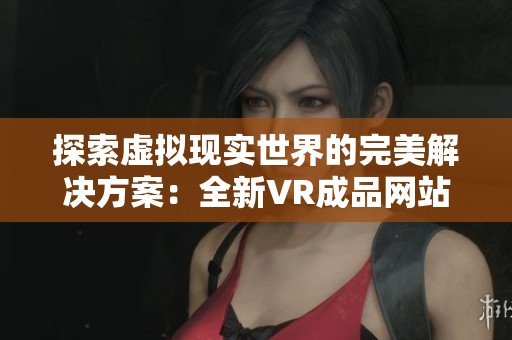 探索虚拟现实世界的完美解决方案：全新VR成品网站源码解析