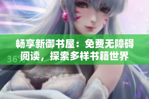 畅享新御书屋：免费无障碍阅读，探索多样书籍世界