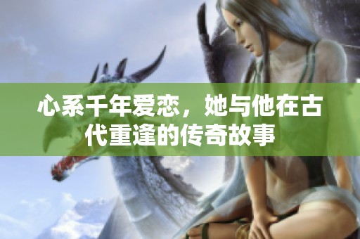 心系千年爱恋，她与他在古代重逢的传奇故事