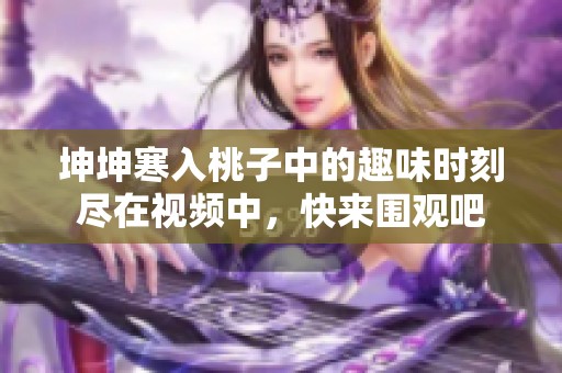 坤坤寒入桃子中的趣味时刻尽在视频中，快来围观吧