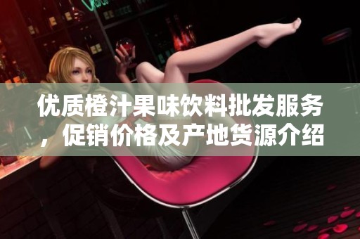 优质橙汁果味饮料批发服务，促销价格及产地货源介绍一站式获取信息