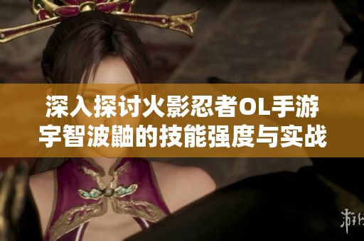 深入探讨火影忍者OL手游宇智波鼬的技能强度与实战表现分析