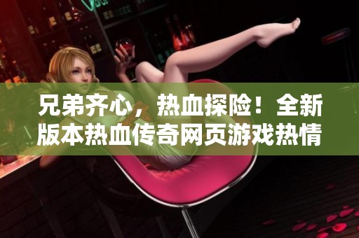 兄弟齐心，热血探险！全新版本热血传奇网页游戏热情上线，等你一起冒险！