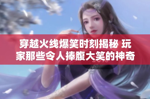 穿越火线爆笑时刻揭秘 玩家那些令人捧腹大笑的神奇操作瞬间回顾