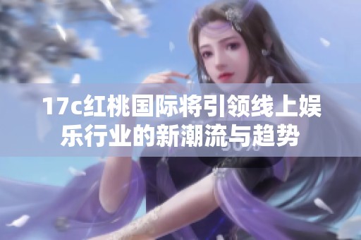 17c红桃国际将引领线上娱乐行业的新潮流与趋势