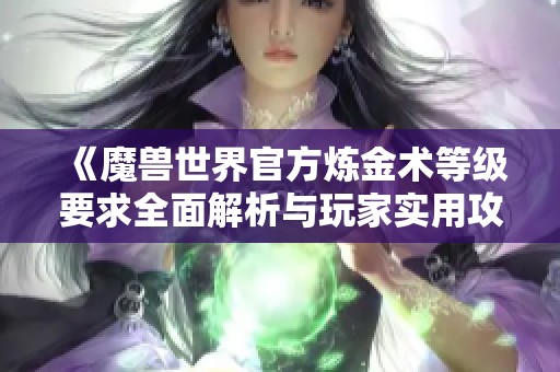 《魔兽世界官方炼金术等级要求全面解析与玩家实用攻略推荐》