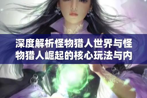 深度解析怪物猎人世界与怪物猎人崛起的核心玩法与内容对比分析