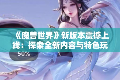 《魔兽世界》新版本震撼上线：探索全新内容与特色玩法的精彩揭秘