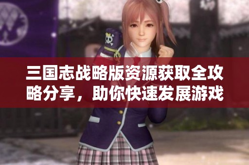 三国志战略版资源获取全攻略分享，助你快速发展游戏势力
