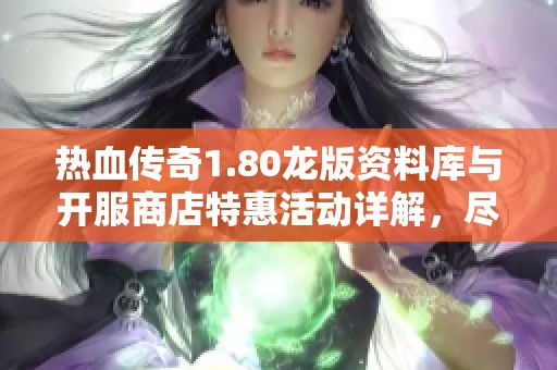 热血传奇1.80龙版资料库与开服商店特惠活动详解，尽享523手游网精彩内容
