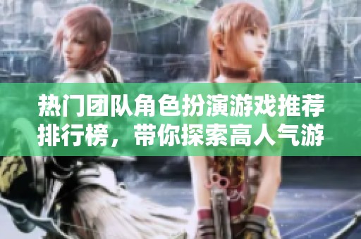 热门团队角色扮演游戏推荐排行榜，带你探索高人气游戏的魅力与乐趣