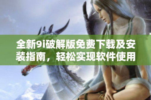 全新9i破解版免费下载及安装指南，轻松实现软件使用权