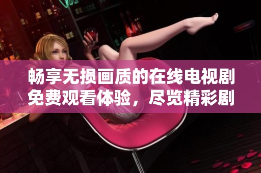 畅享无损画质的在线电视剧免费观看体验，尽览精彩剧集内容