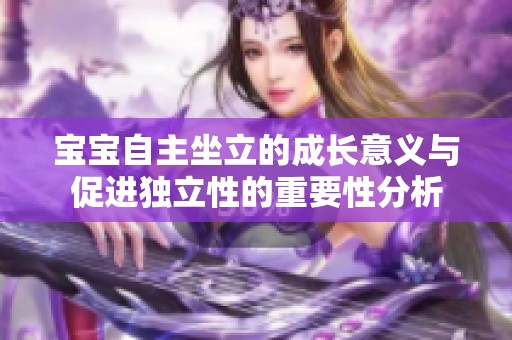 宝宝自主坐立的成长意义与促进独立性的重要性分析