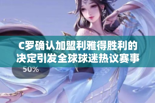 C罗确认加盟利雅得胜利的决定引发全球球迷热议赛事直播回放
