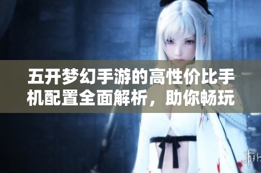 五开梦幻手游的高性价比手机配置全面解析，助你畅玩游戏不再受限