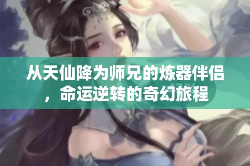 从天仙降为师兄的炼器伴侣，命运逆转的奇幻旅程