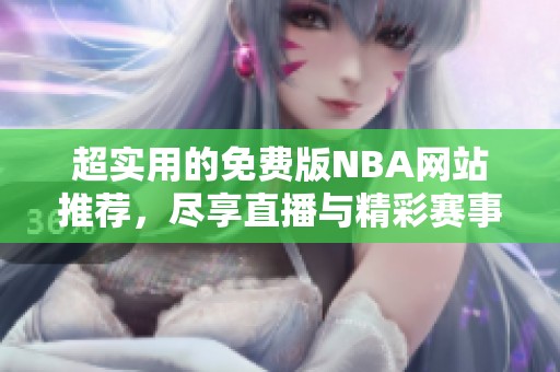 超实用的免费版NBA网站推荐，尽享直播与精彩赛事回放