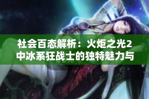 社会百态解析：火炬之光2中冰系狂战士的独特魅力与游戏策略探讨