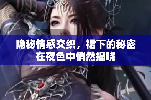 隐秘情感交织，裙下的秘密在夜色中悄然揭晓