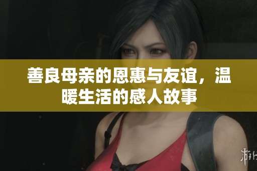 善良母亲的恩惠与友谊，温暖生活的感人故事