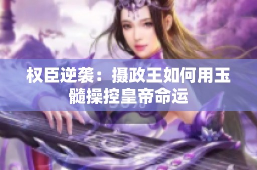 权臣逆袭：摄政王如何用玉髓操控皇帝命运