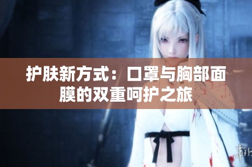 护肤新方式：口罩与胸部面膜的双重呵护之旅