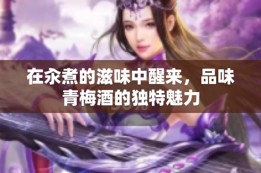 在汆煮的滋味中醒来，品味青梅酒的独特魅力