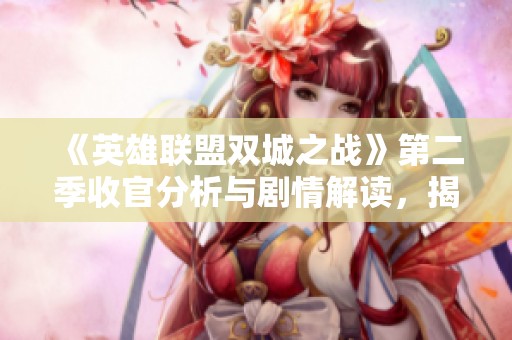 《英雄联盟双城之战》第二季收官分析与剧情解读，揭示角色命运与故事发展多重线索