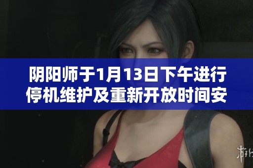 阴阳师于1月13日下午进行停机维护及重新开放时间安排公告详解