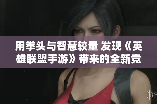 用拳头与智慧较量 发现《英雄联盟手游》带来的全新竞技之旅与精彩体验