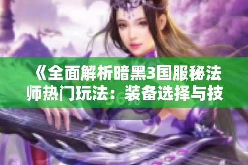《全面解析暗黑3国服秘法师热门玩法：装备选择与技能组合攻略》