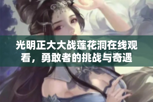 光明正大大战莲花洞在线观看，勇敢者的挑战与奇遇