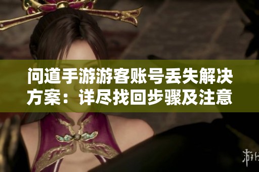 问道手游游客账号丢失解决方案：详尽找回步骤及注意事项指南