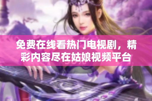 免费在线看热门电视剧，精彩内容尽在姑娘视频平台